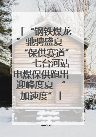 “钢铁煤龙”驰骋盛夏 “保供赛道”——七台河站电煤保供跑出迎峰度夏 “加速度”