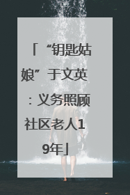 “钥匙姑娘”于文英：义务照顾社区老人19年