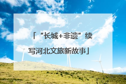 “长城+非遗”续写河北文旅新故事
