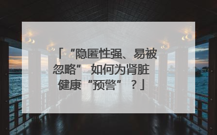 “隐匿性强、易被忽略” 如何为肾脏健康“预警”？