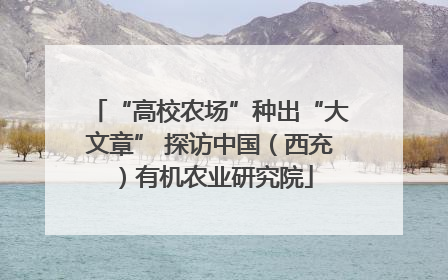 “高校农场”种出“大文章” 探访中国（西充）有机农业研究院
