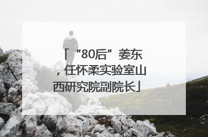 “80后”姜东，任怀柔实验室山西研究院副院长