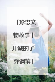 珍贵文物故事丨开诚的子弹钢笔