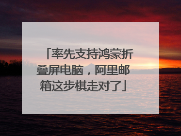 率先支持鸿蒙折叠屏电脑，阿里邮箱这步棋走对了