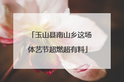 玉山县南山乡这场体艺节超燃超有料