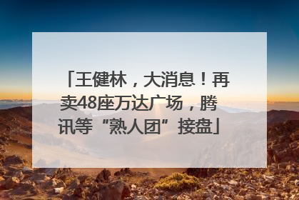 王健林，大消息！再卖48座万达广场，腾讯等“熟人团”接盘