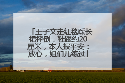 王子文走红毯踩长裙摔倒，鞋跟约20厘米，本人报平安：放心，姐们儿练过