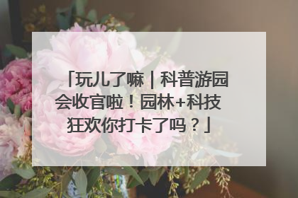 玩儿了嘛｜科普游园会收官啦！园林+科技狂欢你打卡了吗？