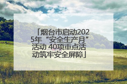 烟台市启动2025年“安全生产月”活动 40项重点活动筑牢安全屏障
