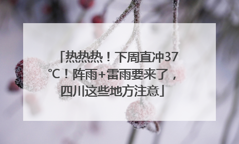 热热热！下周直冲37℃！阵雨+雷雨要来了，四川这些地方注意