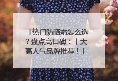 热门防晒霜怎么选？盘点高口碑：十大高人气品牌推荐！