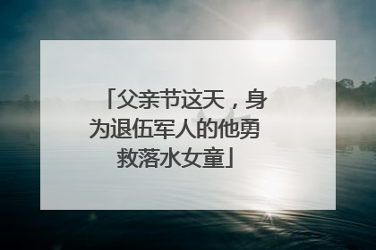 父亲节这天，身为退伍军人的他勇救落水女童