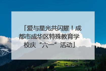爱与星光共闪耀！成都市成华区特殊教育学校庆“六一”活动