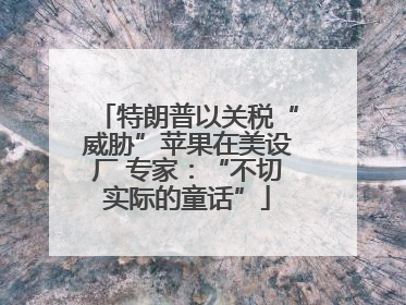 特朗普以关税“威胁”苹果在美设厂 专家：“不切实际的童话”