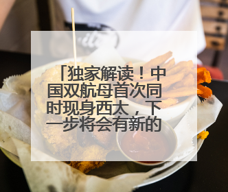 独家解读！中国双航母首次同时现身西太，下一步将会有新的机种、新的机型服役