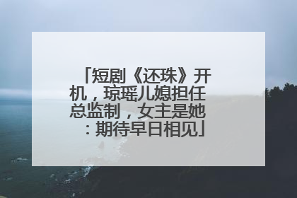 短剧《还珠》开机，琼瑶儿媳担任总监制，女主是她：期待早日相见