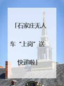 石家庄无人车“上岗”送快递啦