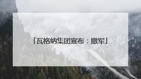 瓦格纳集团宣布：撤军