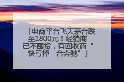 电商平台飞天茅台跌至1800元！经销商已不囤货，有回收商“快亏掉一台奔驰”