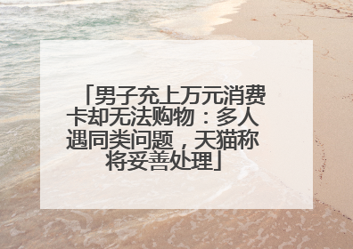 男子充上万元消费卡却无法购物：多人遇同类问题，天猫称将妥善处理