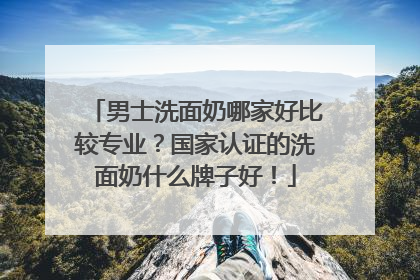 男士洗面奶哪家好比较专业？国家认证的洗面奶什么牌子好！
