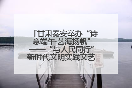甘肃秦安举办“诗意端午·艺海扬帆”——“与人民同行”新时代文明实践文艺志愿服务活动