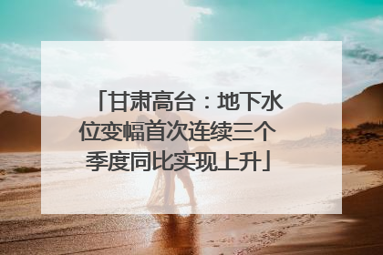 甘肃高台：地下水位变幅首次连续三个季度同比实现上升