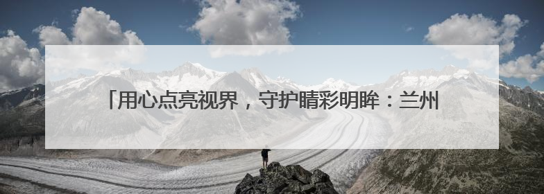 用心点亮视界，守护睛彩明眸：兰州普瑞眼科医院东乡公益行圆满落幕