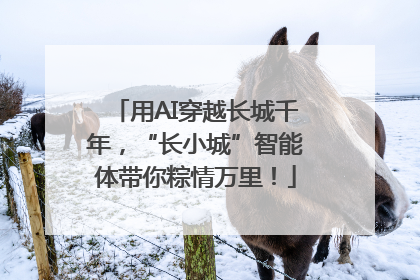 用AI穿越长城千年，“长小城”智能体带你粽情万里！