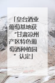 皇台酒业葡萄基地获“甘肃凉州产区特色葡萄酒种植园”认定