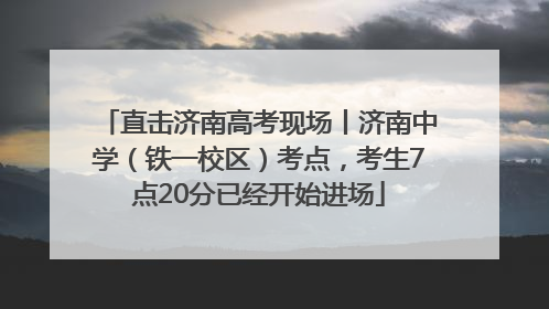 直击济南高考现场丨济南中学（铁一校区）考点，考生7点20分已经开始进场