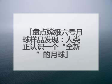 盘点嫦娥六号月球样品发现：人类正认识一个“全新”的月球