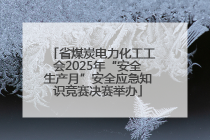 省煤炭电力化工工会2025年“安全生产月”安全应急知识竞赛决赛举办