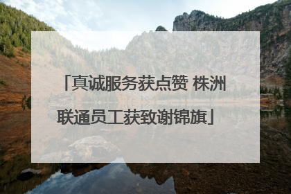 真诚服务获点赞 株洲联通员工获致谢锦旗