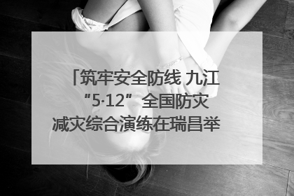 筑牢安全防线 九江“5·12”全国防灾减灾综合演练在瑞昌举行（组图｜视频）