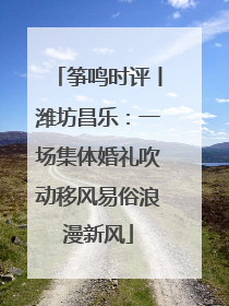 筝鸣时评丨潍坊昌乐：一场集体婚礼吹动移风易俗浪漫新风