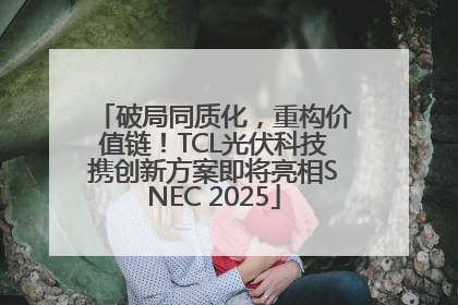 破局同质化，重构价值链！TCL光伏科技携创新方案即将亮相SNEC 2025