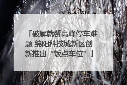 破解就餐高峰停车难题 绵阳科技城新区创新推出“饭点车位”