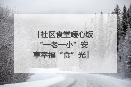 社区食堂暖心饭 “一老一小”安享幸福“食”光