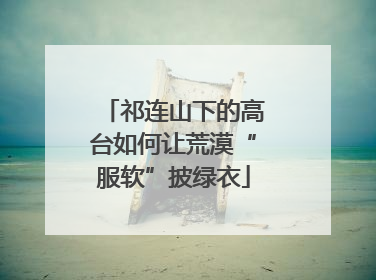 祁连山下的高台如何让荒漠“服软”披绿衣