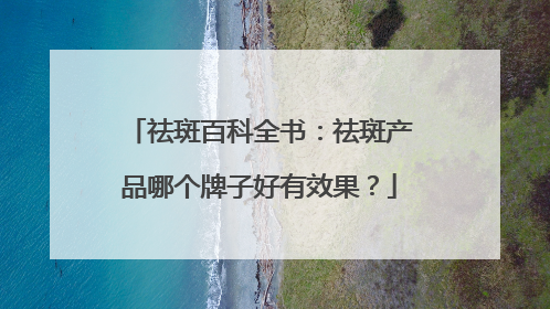 祛斑百科全书：祛斑产品哪个牌子好有效果？