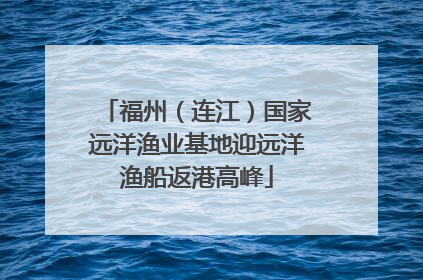 福州（连江）国家远洋渔业基地迎远洋渔船返港高峰