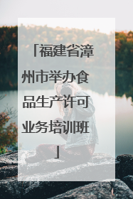 福建省漳州市举办食品生产许可业务培训班