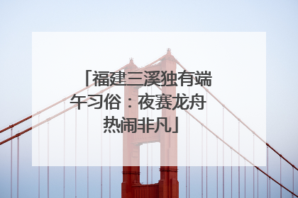 福建三溪独有端午习俗：夜赛龙舟 热闹非凡