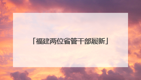 福建两位省管干部履新