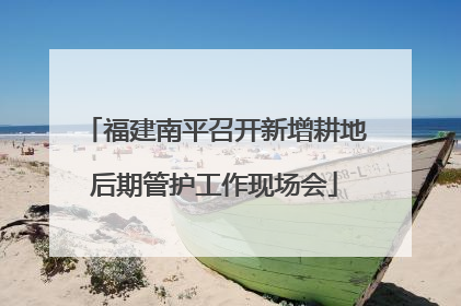 福建南平召开新增耕地后期管护工作现场会