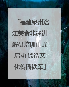 福建泉州洛江美食非遗讲解员培训正式启动 锻造文化传播铁军