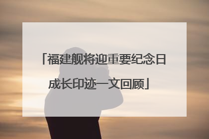 福建舰将迎重要纪念日 成长印迹一文回顾
