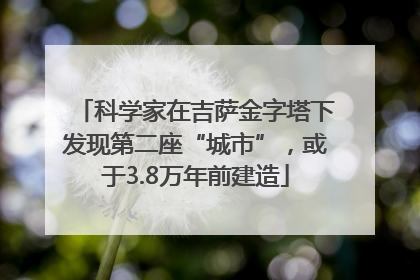 科学家在吉萨金字塔下发现第二座“城市”，或于3.8万年前建造