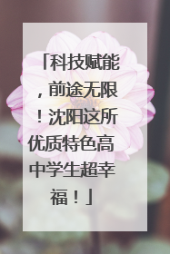 科技赋能，前途无限！沈阳这所优质特色高中学生超幸福！